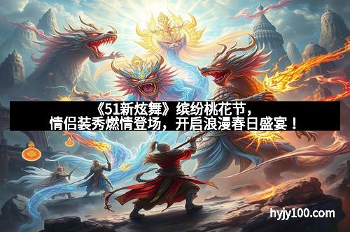 《51新炫舞》缤纷桃花节，情侣装秀燃情登场，开启浪漫春日盛宴！